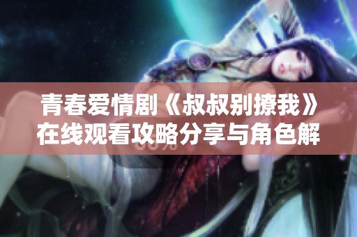 青春爱情剧《叔叔别撩我》在线观看攻略分享与角色解析