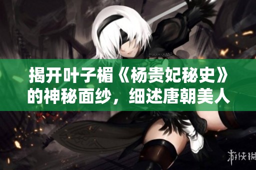 揭开叶子楣《杨贵妃秘史》的神秘面纱，细述唐朝美人传奇一生