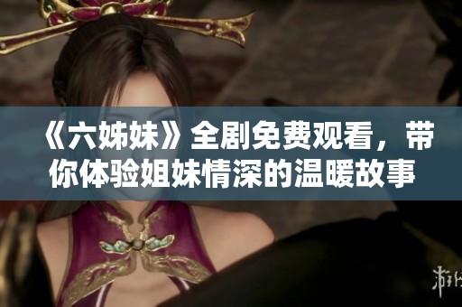 《六姊妹》全剧免费观看，带你体验姐妹情深的温暖故事与感人瞬间