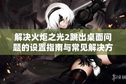 解决火炬之光2跳出桌面问题的设置指南与常见解决方案