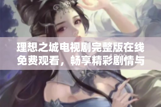 理想之城电视剧完整版在线免费观看，畅享精彩剧情与人物故事