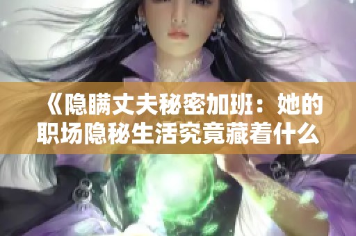 《隐瞒丈夫秘密加班：她的职场隐秘生活究竟藏着什么》