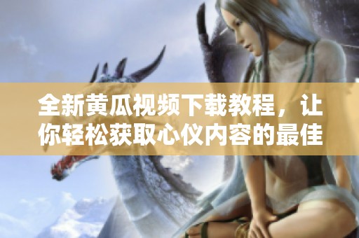 全新黄瓜视频下载教程，让你轻松获取心仪内容的最佳方法
