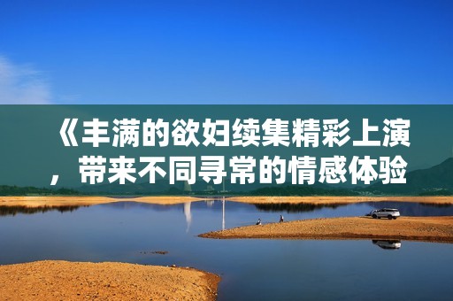 《丰满的欲妇续集精彩上演，带来不同寻常的情感体验》