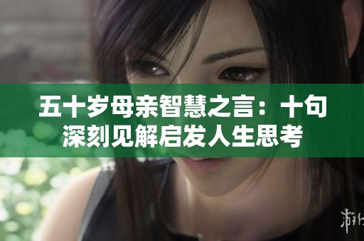 五十岁母亲智慧之言：十句深刻见解启发人生思考