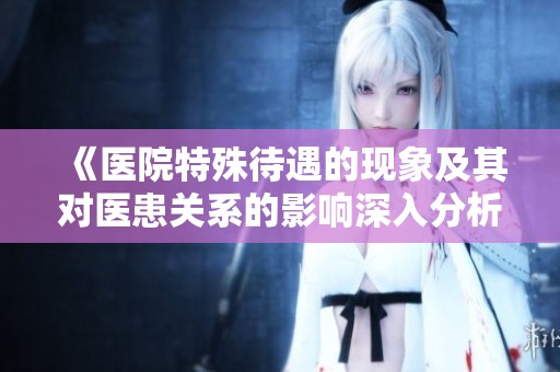《医院特殊待遇的现象及其对医患关系的影响深入分析》