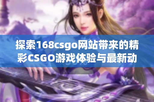 探索168csgo网站带来的精彩CSGO游戏体验与最新动态分析