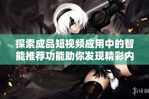 探索成品短视频应用中的智能推荐功能助你发现精彩内容