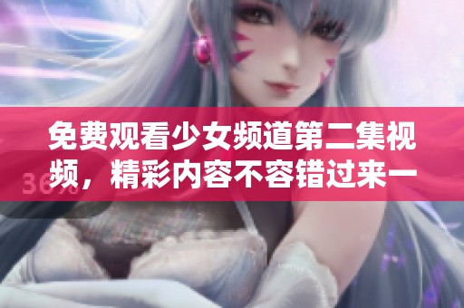免费观看少女频道第二集视频，精彩内容不容错过来一起观看吧