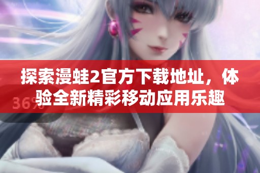 探索漫蛙2官方下载地址，体验全新精彩移动应用乐趣