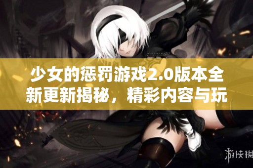 少女的惩罚游戏2.0版本全新更新揭秘，精彩内容与玩法大幅升级