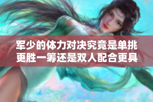 军少的体力对决究竟是单挑更胜一筹还是双人配合更具优势