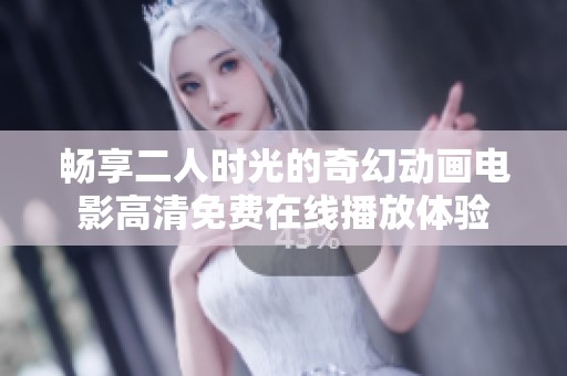 畅享二人时光的奇幻动画电影高清免费在线播放体验