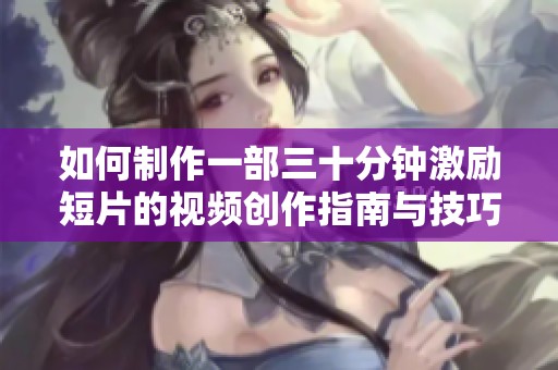 如何制作一部三十分钟激励短片的视频创作指南与技巧分享