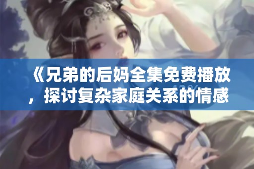 《兄弟的后妈全集免费播放，探讨复杂家庭关系的情感故事》
