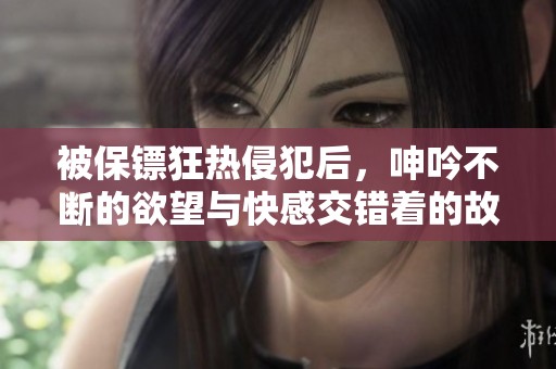 被保镖狂热侵犯后，呻吟不断的欲望与快感交错着的故事揭秘