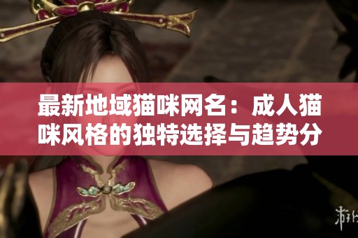 最新地域猫咪网名：成人猫咪风格的独特选择与趋势分析