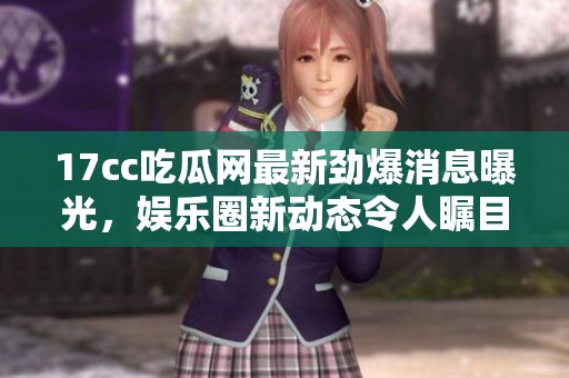 17cc吃瓜网最新劲爆消息曝光，娱乐圈新动态令人瞩目全网热议