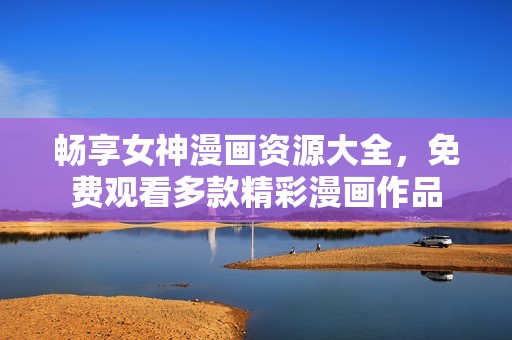 畅享女神漫画资源大全，免费观看多款精彩漫画作品