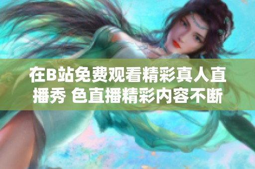 在B站免费观看精彩真人直播秀 色直播精彩内容不断更新