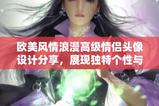 欧美风情浪漫高级情侣头像设计分享，展现独特个性与品味