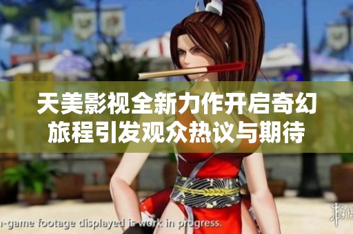 天美影视全新力作开启奇幻旅程引发观众热议与期待