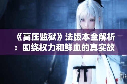 《高压监狱》法版本全解析：围绕权力和鲜血的真实故事揭秘