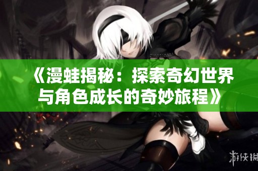 《漫蛙揭秘：探索奇幻世界与角色成长的奇妙旅程》