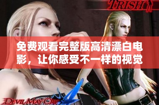 免费观看完整版高清漂白电影，让你感受不一样的视觉冲击与情感体验