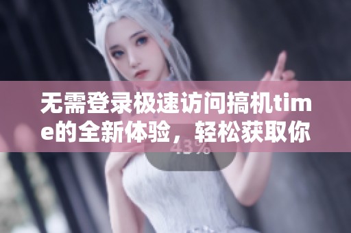 无需登录极速访问搞机time的全新体验，轻松获取你的科技资讯