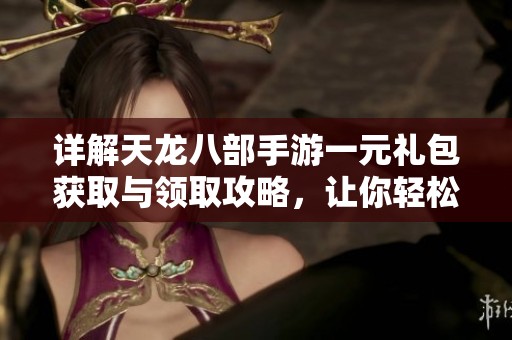 详解天龙八部手游一元礼包获取与领取攻略，让你轻松拿奖励