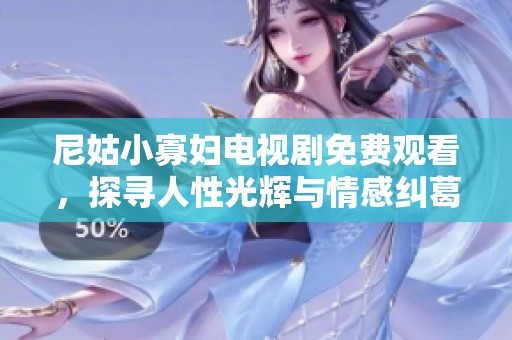 尼姑小寡妇电视剧免费观看，探寻人性光辉与情感纠葛的故事之旅