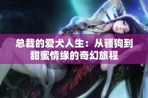 总裁的爱犬人生：从骚狗到甜蜜情缘的奇幻旅程