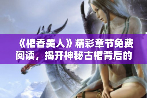 《棺香美人》精彩章节免费阅读，揭开神秘古棺背后的爱情与阴谋故事
