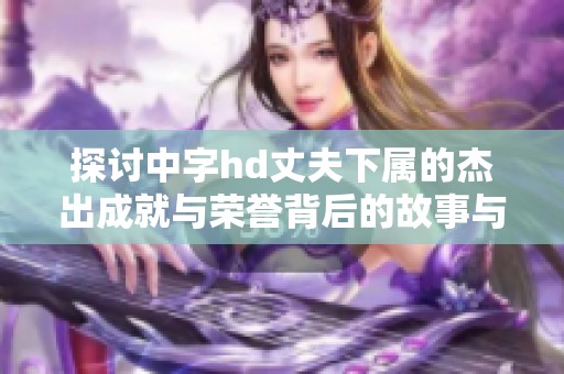 探讨中字hd丈夫下属的杰出成就与荣誉背后的故事与影响