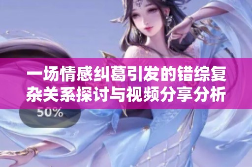 一场情感纠葛引发的错综复杂关系探讨与视频分享分析