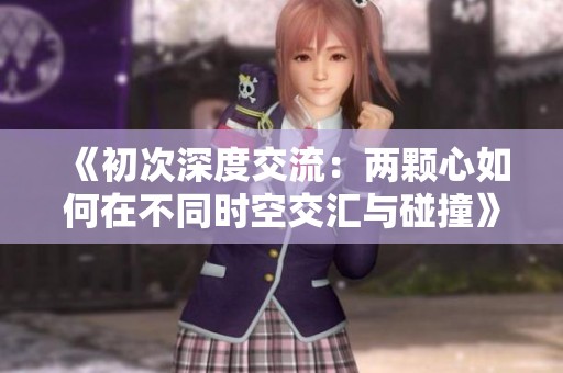 《初次深度交流：两颗心如何在不同时空交汇与碰撞》