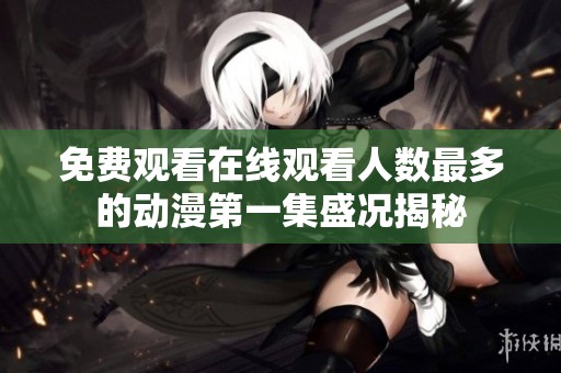 免费观看在线观看人数最多的动漫第一集盛况揭秘