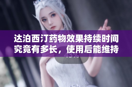 达泊西汀药物效果持续时间究竟有多长，使用后能维持多久呢