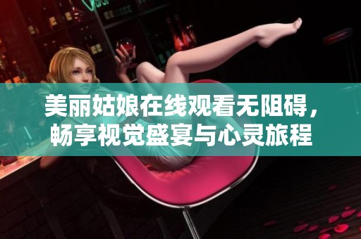 美丽姑娘在线观看无阻碍，畅享视觉盛宴与心灵旅程