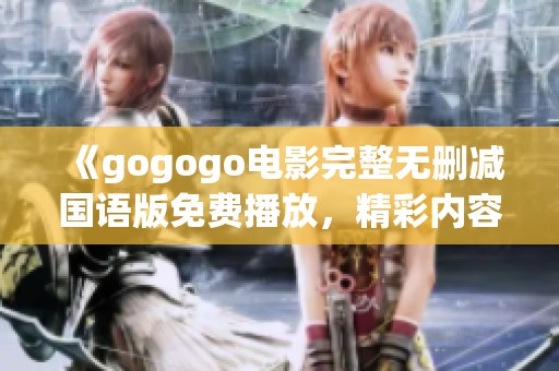 《gogogo电影完整无删减国语版免费播放，精彩内容一网打尽》