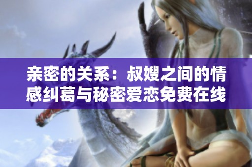 亲密的关系：叔嫂之间的情感纠葛与秘密爱恋免费在线观看