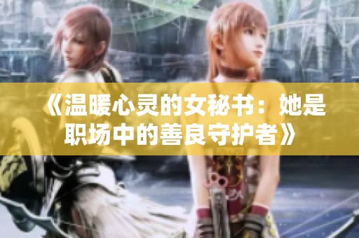 《温暖心灵的女秘书：她是职场中的善良守护者》