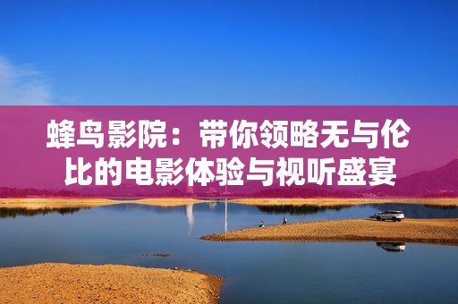 蜂鸟影院：带你领略无与伦比的电影体验与视听盛宴