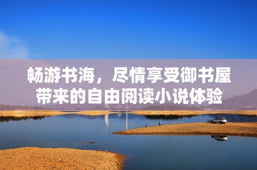 畅游书海，尽情享受御书屋带来的自由阅读小说体验