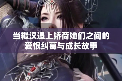 当糙汉遇上娇荷她们之间的爱恨纠葛与成长故事