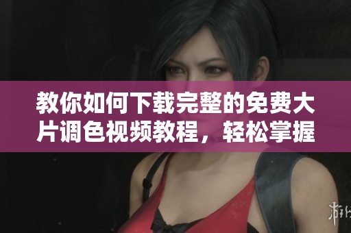 教你如何下载完整的免费大片调色视频教程，轻松掌握技巧