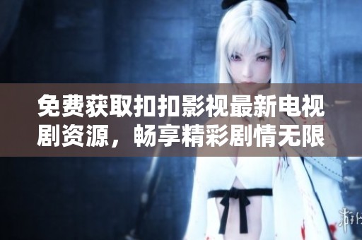免费获取扣扣影视最新电视剧资源，畅享精彩剧情无限看