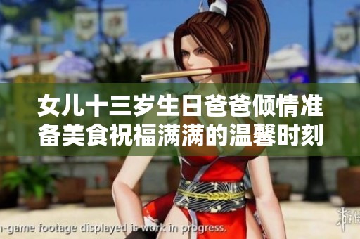 女儿十三岁生日爸爸倾情准备美食祝福满满的温馨时刻