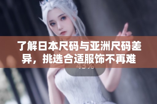 了解日本尺码与亚洲尺码差异，挑选合适服饰不再难